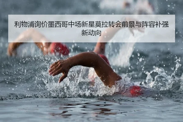 利物浦询价墨西哥中场新星莫拉转会前景与阵容补强新动向 | ACMilan